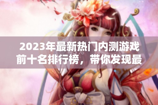 2023年最新热门内测游戏前十名排行榜，带你发现最好玩的游戏推荐