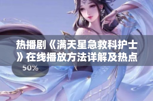 热播剧《满天星急救科护士》在线播放方法详解及热点问答全解析