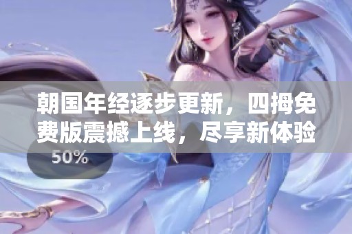 朝国年经逐步更新，四拇免费版震撼上线，尽享新体验