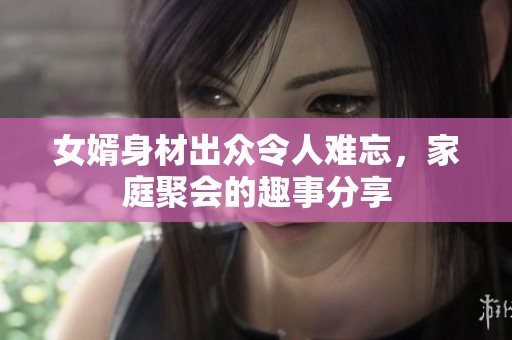 女婿身材出众令人难忘，家庭聚会的趣事分享
