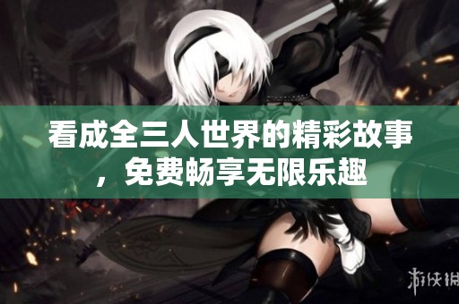 看成全三人世界的精彩故事，免费畅享无限乐趣
