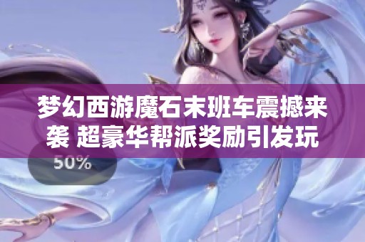 梦幻西游魔石末班车震撼来袭 超豪华帮派奖励引发玩家热议与期待