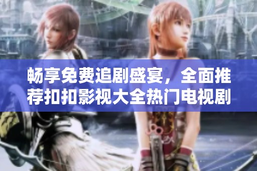 畅享免费追剧盛宴，全面推荐扣扣影视大全热门电视剧