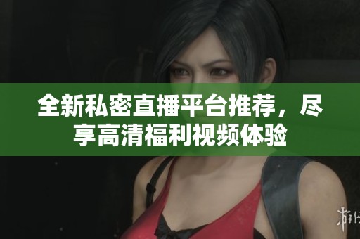 全新私密直播平台推荐，尽享高清福利视频体验