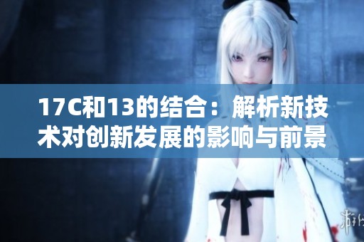 17C和13的结合：解析新技术对创新发展的影响与前景