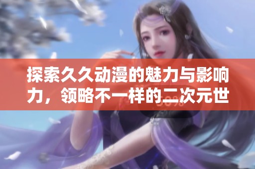 探索久久动漫的魅力与影响力，领略不一样的二次元世界