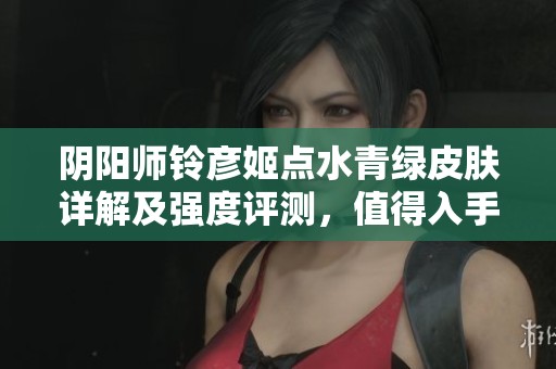 阴阳师铃彦姬点水青绿皮肤详解及强度评测，值得入手吗四大因素分析
