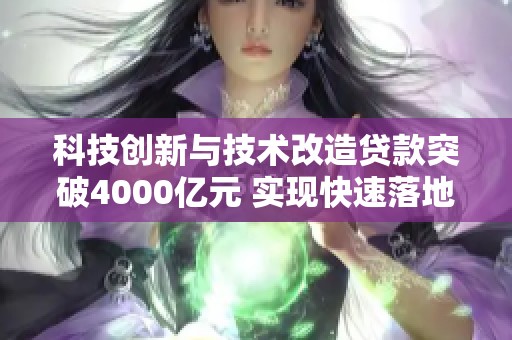 科技创新与技术改造贷款突破4000亿元 实现快速落地助力经济发展