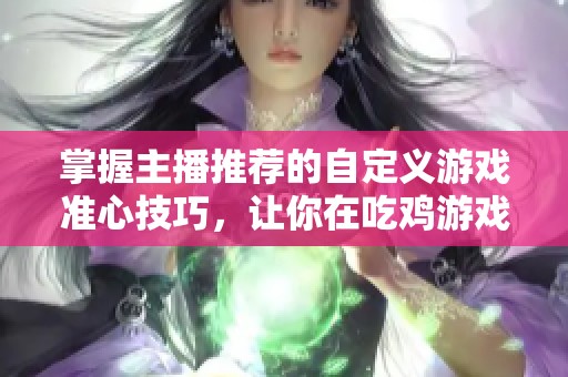 掌握主播推荐的自定义游戏准心技巧，让你在吃鸡游戏中轻松获胜!