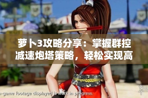 萝卜3攻略分享：掌握群控减速炮塔策略，轻松实现高效三星通关技巧