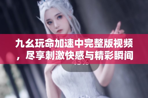 九幺玩命加速中完整版视频，尽享刺激快感与精彩瞬间