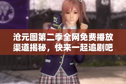 沧元图第二季全网免费播放渠道揭秘，快来一起追剧吧！