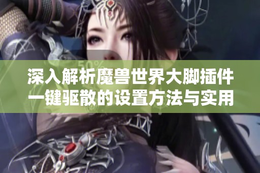 深入解析魔兽世界大脚插件一键驱散的设置方法与实用技巧分享