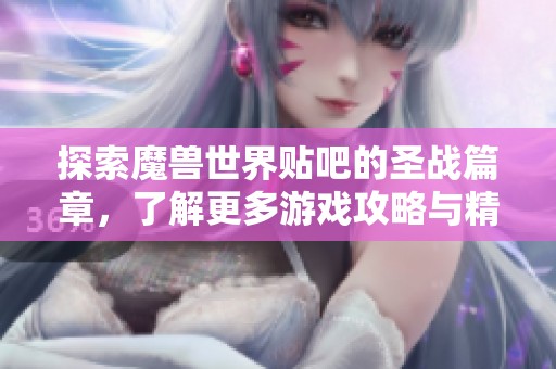 探索魔兽世界贴吧的圣战篇章，了解更多游戏攻略与精彩资讯让你战力爆表！