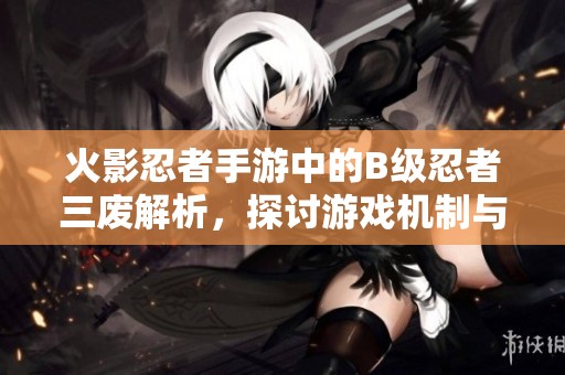 火影忍者手游中的B级忍者三废解析，探讨游戏机制与角色弱势攻略
