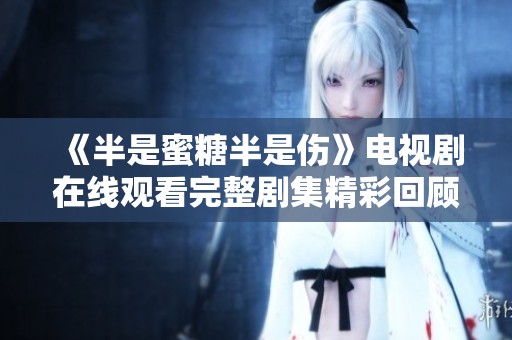 《半是蜜糖半是伤》电视剧在线观看完整剧集精彩回顾