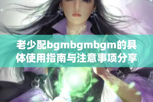 老少配bgmbgmbgm的具体使用指南与注意事项分享