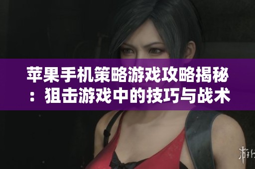 苹果手机策略游戏攻略揭秘：狙击游戏中的技巧与战术全面指南