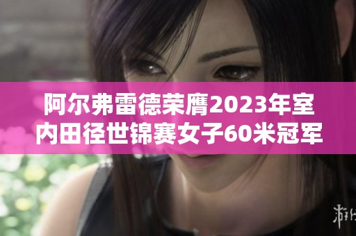 阿尔弗雷德荣膺2023年室内田径世锦赛女子60米冠军 再次展现出卓越速度与实力