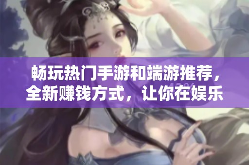 畅玩热门手游和端游推荐，全新赚钱方式，让你在娱乐中收获收益