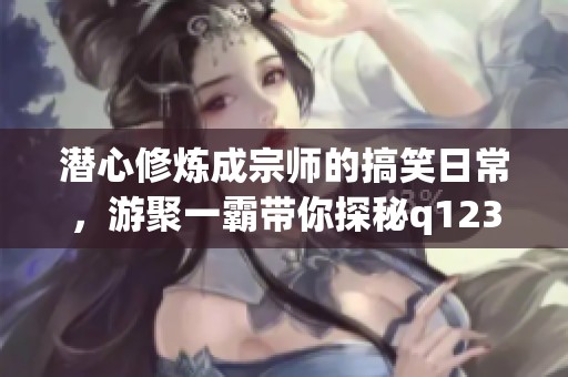 潜心修炼成宗师的搞笑日常，游聚一霸带你探秘q123糗事录的乐趣与奇遇