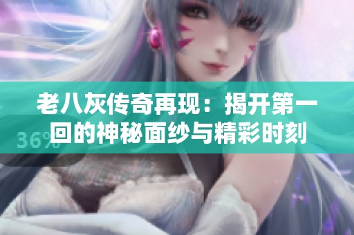 老八灰传奇再现：揭开第一回的神秘面纱与精彩时刻
