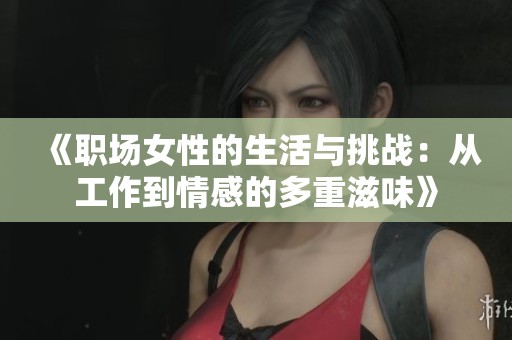 《职场女性的生活与挑战：从工作到情感的多重滋味》