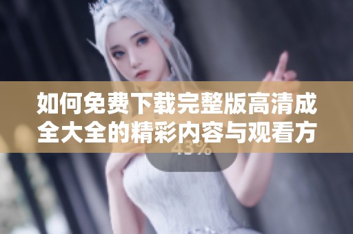 如何免费下载完整版高清成全大全的精彩内容与观看方式