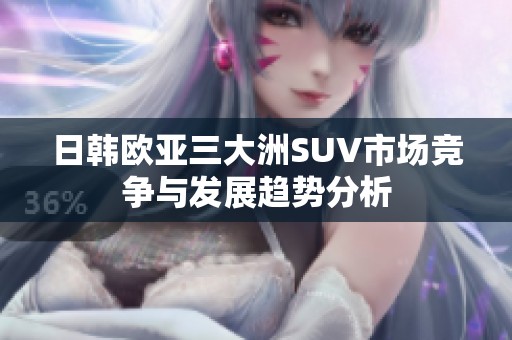 日韩欧亚三大洲SUV市场竞争与发展趋势分析