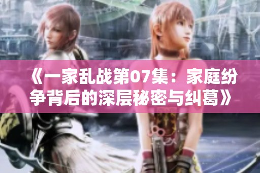 《一家乱战第07集：家庭纷争背后的深层秘密与纠葛》