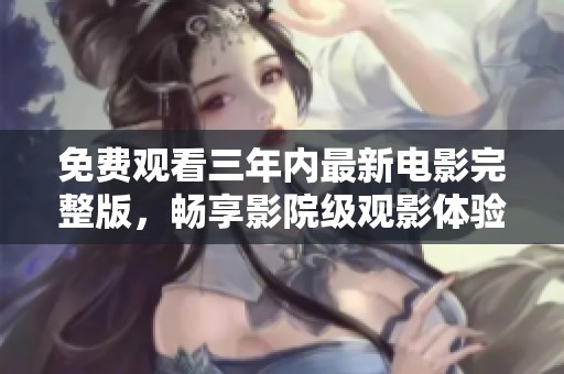 免费观看三年内最新电影完整版，畅享影院级观影体验