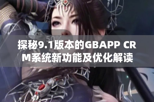 探秘9.1版本的GBAPP CRM系统新功能及优化解读