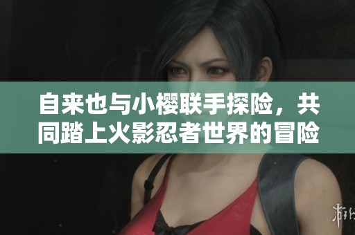 自来也与小樱联手探险，共同踏上火影忍者世界的冒险拔萝卜之旅