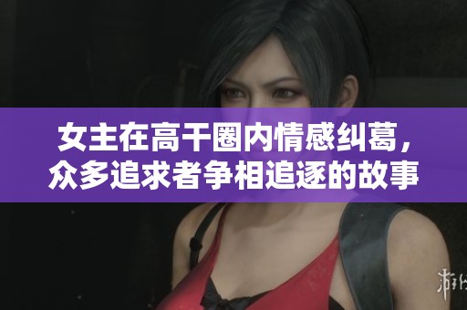 女主在高干圈内情感纠葛，众多追求者争相追逐的故事