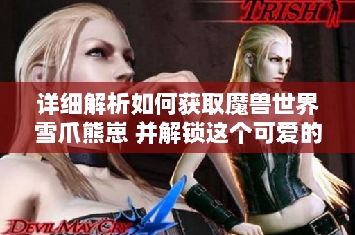 详细解析如何获取魔兽世界雪爪熊崽 并解锁这个可爱的小宠物攻略