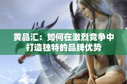 黄品汇：如何在激烈竞争中打造独特的品牌优势