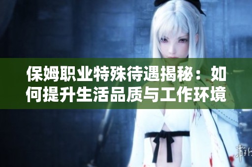 保姆职业特殊待遇揭秘：如何提升生活品质与工作环境