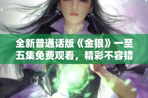 全新普通话版《金银》一至五集免费观看，精彩不容错过！
