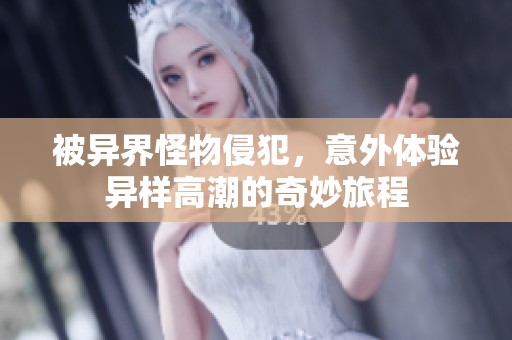 被异界怪物侵犯，意外体验异样高潮的奇妙旅程