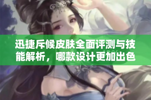 迅捷斥候皮肤全面评测与技能解析，哪款设计更加出色与实用？