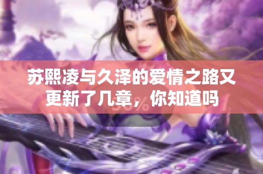 苏熙凌与久泽的爱情之路又更新了几章，你知道吗