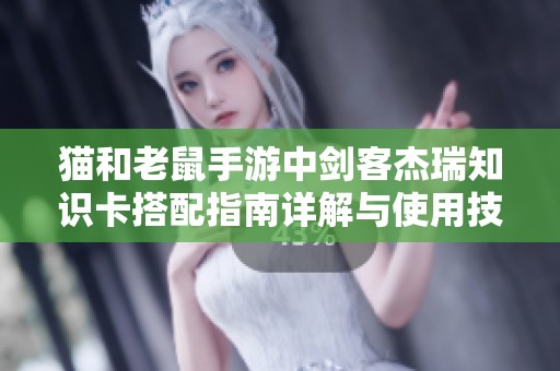 猫和老鼠手游中剑客杰瑞知识卡搭配指南详解与使用技巧分享