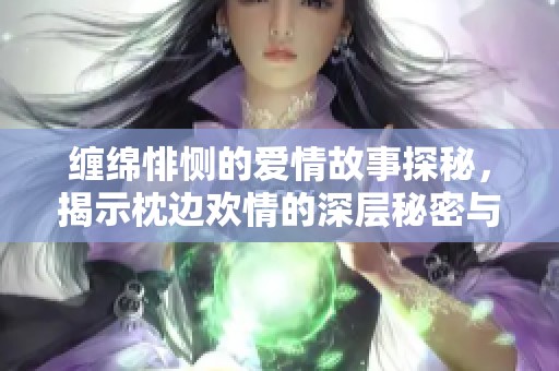 缠绵悱恻的爱情故事探秘，揭示枕边欢情的深层秘密与浪漫