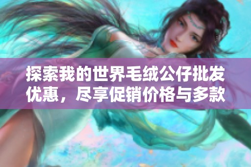 探索我的世界毛绒公仔批发优惠，尽享促销价格与多款创意设计打造你的收藏之旅