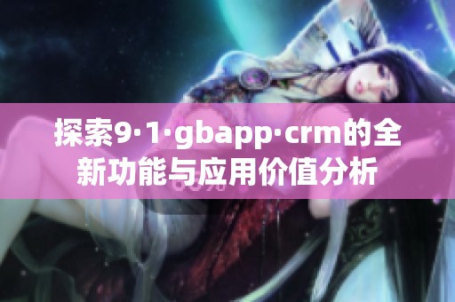 探索9·1·gbapp·crm的全新功能与应用价值分析