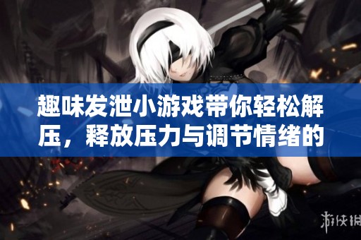 趣味发泄小游戏带你轻松解压，释放压力与调节情绪的全新体验与选择