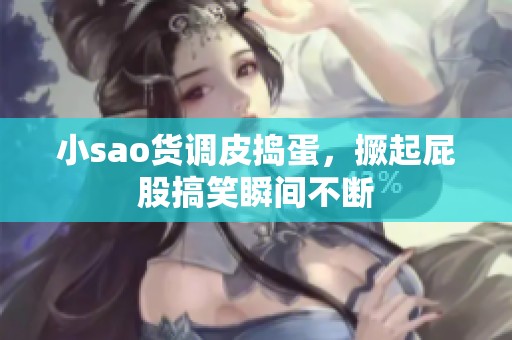 小sao货调皮捣蛋，撅起屁股搞笑瞬间不断