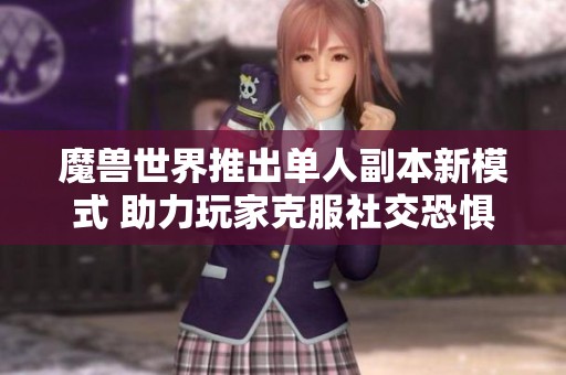 魔兽世界推出单人副本新模式 助力玩家克服社交恐惧感体验游戏乐趣