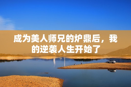 成为美人师兄的炉鼎后，我的逆袭人生开始了
