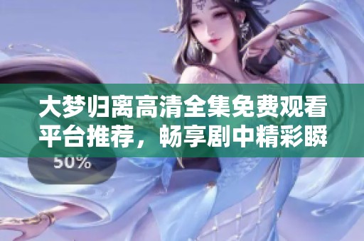 大梦归离高清全集免费观看平台推荐，畅享剧中精彩瞬间
